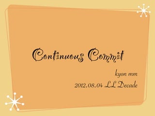 Continuous Commit
                     kyon mm
        2012.08.04 LL Decade
 