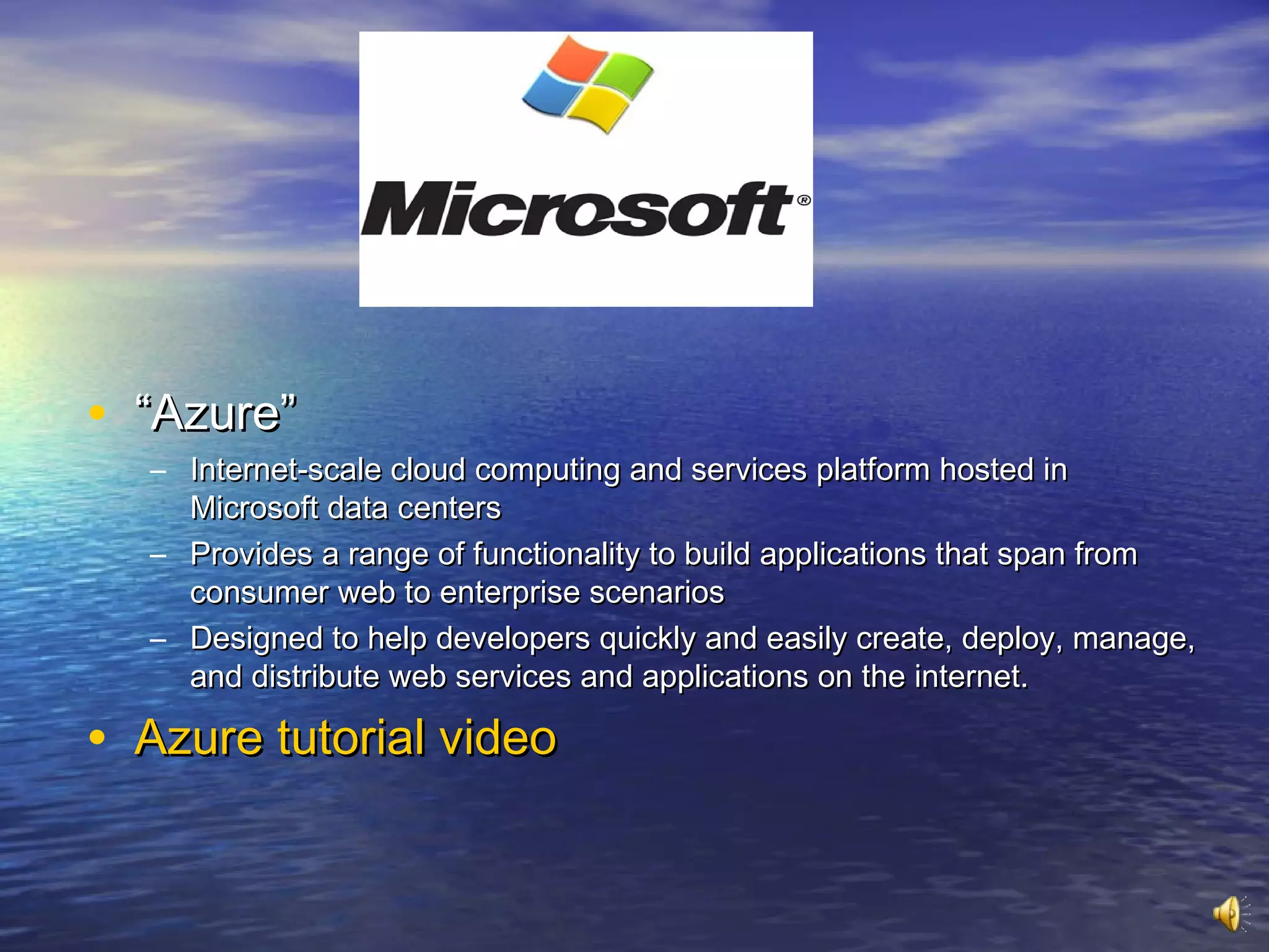 • “Azure”
  – Internet-scale cloud computing and services platform hosted in
    Microsoft data centers
  – Provides a range of functionality to build applications that span from
    consumer web to enterprise scenarios
  – Designed to help developers quickly and easily create, deploy, manage,
    and distribute web services and applications on the internet.

• Azure tutorial video
 