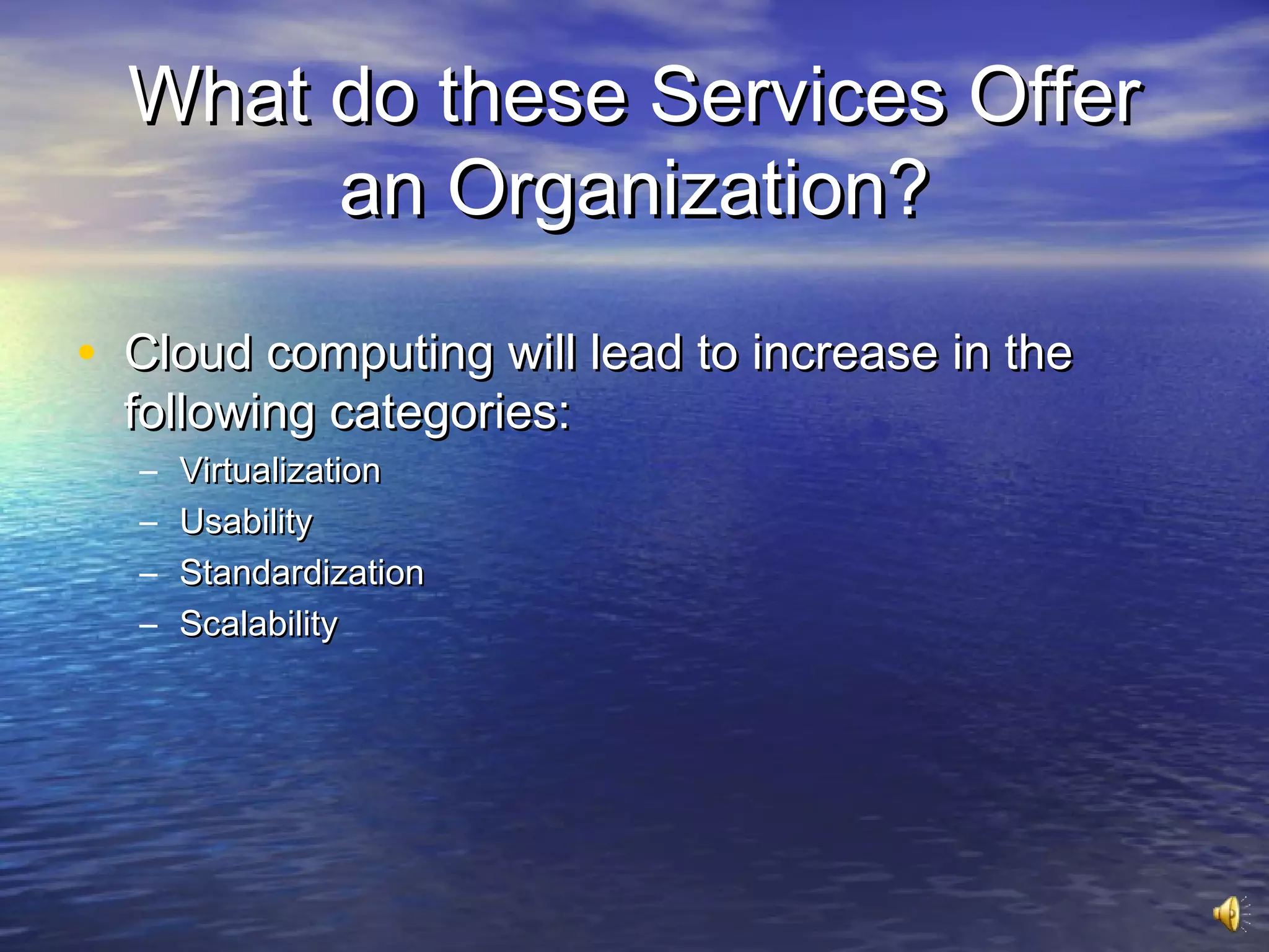 What do these Services Offer
       an Organization?

• Cloud computing will lead to increase in the
  following categories:
  –   Virtualization
  –   Usability
  –   Standardization
  –   Scalability
 