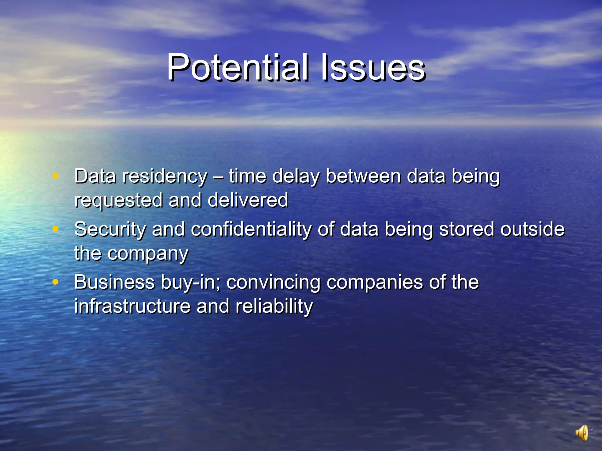 Potential Issues

• Data residency – time delay between data being
    requested and delivered
•   Security and confidentiality of data being stored outside
    the company
•   Business buy-in; convincing companies of the
    infrastructure and reliability
 
