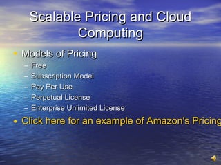 Scalable Pricing and Cloud
              Computing
• Models of Pricing
  –   Free
  –   Subscription Model
  –   Pay Per Use
  –   Perpetual License
  –   Enterprise Unlimited License

• Click here for an example of Amazon's Pricing
 