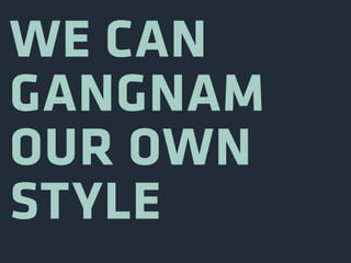 WE CAN
GANGNAM
OUR OWN
STYLE
 
