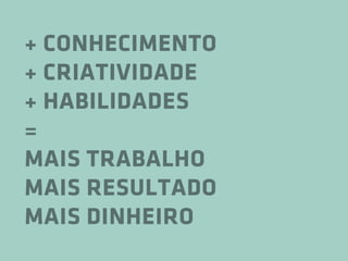 + CONHECIMENTO
+ CRIATIVIDADE
+ HABILIDADES
=
MAIS TRABALHO
MAIS RESULTADO
MAIS DINHEIRO
 