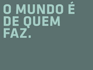 O MUNDO É
DE QUEM
FAZ.
 