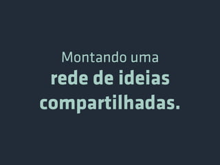 Montando uma
 rede de ideias
compartilhadas.
 
