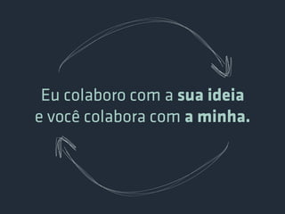Eu colaboro com a sua ideia
e você colabora com a minha.
 