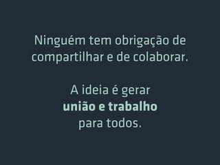 Ninguém tem obrigação de
compartilhar e de colaborar.

      A ideia é gerar
     união e trabalho
       para todos.
 