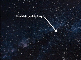 Sua ideia genial tá aqui.
 