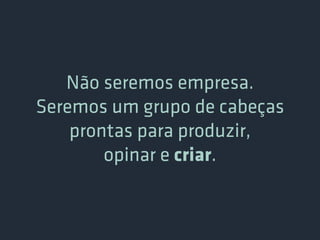 Não seremos empresa.
Seremos um grupo de cabeças
    prontas para produzir,
        opinar e criar.
 