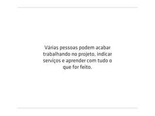 Várias pessoas podem acabar
trabalhando no projeto, indicar
serviços e aprender com tudo o
         que for feito.
 
