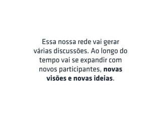 Essa nossa rede vai gerar
várias discussões. Ao longo do
  tempo vai se expandir com
 novos participantes, novas
    visões e novas ideias.
 