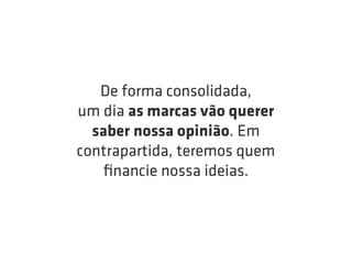De forma consolidada,
um dia as marcas vão querer
  saber nossa opinião. Em
contrapartida, teremos quem
   ﬁnancie nossa ideias.
 