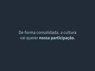 De forma consolidada, a cultura
 vai querer nossa participação.
 