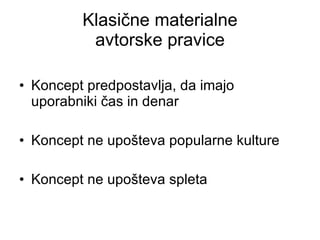 Klasične materialne avtorske pravice Koncept predpostavlja, da imajo uporabniki čas in denar Koncept ne upošteva popularne kulture Koncept ne upošteva spleta 