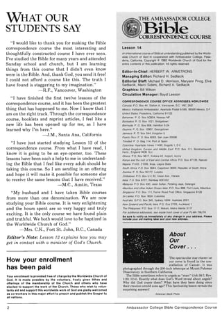 WHAT OUR
STUDENTS SAY
"I would like to thank you for making the Bible
correspondence course the most interesting and
thoughtfully constructed course I have ever seen.
I've studied the Bible for many years and attended
Sunday school and church, but I am learning
things from this course that I didn't even know
were in the Bible. And, thank God, you send it free!
I could not afford a course like this. The truth I
have found is staggering to my imagination."
-R.F., Vancouver, Washington
"I have finished the first twelve lessons of the
correspondence course, and it has been the greatest
thing that has happened to me. Now I know that I
am on the right track. Through the correspondence
course, booklets and reprint articles, I feel like a
new life has been opened up for me, as I have
learned why I'm here."
- J.M., Santa Ana, California
"I have just started studying Lesson 12 of the
correspondence course. From what I have read, I
know it is going to be an eye-opener, too. These
lessons have been such a help to me in understand-
ing the Bible that I feel like every adult should be
taking this course. So I am sending in an offering
and hope it will make it possible for someone else
to receive the same lessons that I have received."
-M.C., Austin, Texas
"My husband and I have taken Bible courses
from more than one denomination. Weare now
studying your Bible course. It is very enlightening
and the hours spent are so very happy and truly
exciting. It is the only course we have found plain
and truthful. We both would love to be baptized in
the Worldwide Church of God."
- Mrs. C.K., Fort St. John, B.C., Canada
Editor's Note: Lesson 12 explains how you may
get in contact with a minister of God's Church.
How your enrollment
has been paid
Your enrollment is provided Iree 01 charge by the Worldwide Church 01
God. It Is made possible by the voluntary, Ireelt given tithes and
ollerlngs 01 the membership 01 the Church and others who have
elected to support the work 01 the Church. Those who wish to volun·
tarlly aid and support this worldwide work 01 God are gladly welcomed
as co·workers In this major ellort to preach and publish the Gospel to
all nations.
2
THE AMBASSADOR COLLEGE
BibleCORRESPONDENCE COURSE
Lesson 14
An international course of Biblical understanding published by the World-
wide Church of God in cooperation with Ambassador College, Pasa-
dena, California. Copyright @ 1982 Worldwide Church of God for the
entire contents of this publication. All rights reserved.
Editor-In-Chief: HERBERT W. ARMSTRONG
Managing Editor: Richard H. Sedliacik
Editorial Staff: Michael D. Morrison, Maryann Pirog, Elva
Sedliacik, Marci Sidars, Richard A. Sedliacik
Graphics: Bill Wilson
Circulation Manager: Boyd Leeson
CORRESPONDENCE COURSE OFFICE ADDRESSES WORLDWtDE
Canada: P.O. Box 44, Station A, Vancouver, B.C. V6C 2M2
Mexico: Instiluci6n Ambassador. Aparlado Poslal 5-595, 06500 Mexico, D.F.
United States: Pasadena, California 9 1123
Bahamas P. 0 Box N3934. Nassau NP
Barbados: P. O. Box 1021 , Bridgelown
Bermuda: P. O. Box 908, Hamillon 5·24
Guyana: P. O. Box 10907, Georgelown
Jamaica: P O. Box 544, Kingslon 5
Puerto Rico: P. O. Box 6063, San Juan 00936
Trimdad: P. O. Bag 114, Pori of Spain
Cotombia: Aparlado Aereo 11430, Bogola I, D.E.
United Kingdom, Europe and Middle East · P.O. Box III, Borehamwood,
Herls., England WD6 lLU
Ghana P.O. Box 9617. Koloka Inl. Airporl, Accra
Kenya and the rest of East and Central Africa: P.O. Box 47 135, Nairobi
Nigeria: P.M.B. 21006, Ikeja. Lagos Siale
South Africa: P.O. Box 5644, Capetown 8000, Republic of Soulh Africa
Zambia: P. O. Box 50177, Lusaka
Zimbabwe: P.O. Box U.A 30, Union Ave.. Harare
India: P.O. Box 6727, Bombay 400052
Malaysia: P.O. Box 430, Jalan Sultan, Pelaling Jaya, Selangor
Mauritius and other Indian Ocean Isles: P.O. Box 888, Pori Louis, Maurilius
Singapore: P.O. Box II I , Farrer Road Posl Office, Singapore 9 128
Sri Lanka: P.O. Box 1824. Colombo
Australia: G.P.O. Box 345, Sydney. NSW, Australia 2001
New Zealand and Pacihc Istes: P.O. Box 2709, Auckland 1
The Philipprnes: P.O Box 1111, Makati, Melro Manila 3117
For additionat addresses, see inSide frant cover of your PLAIN TRUTH.
Be sure to notify us Immediately of any change in your address. Please
Include your old mailing label and your new address.
About
Our
Cover.
The spectacular star cluster on
our cover is found in the con-
st ellation of Cancer. It was
photographed t hrough the 200-inch telescope at Mount Palomar
Observatory in Southern California.
The Bible sometimes refers to angels as " stars" (Job 38:7; Rev.
1:20; 12:4). E xactly what does God's W ord reveal about angels?
Why did God create t hem ? What have they been doing since
t heir creation untold eons ago? This fascinating lesson reveals the
surprising answers!
American Siock PIJoto
Ambassador College Bible Correspondence Course
 