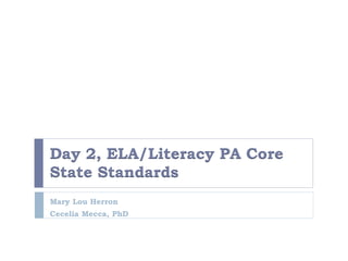 Day 2, ELA/Literacy PA Core
State Standards
Mary Lou Herron
Cecelia Mecca, PhD

 