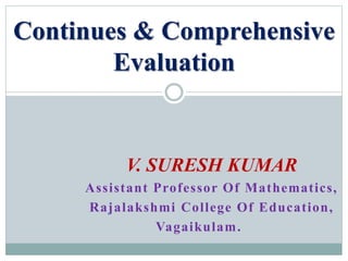 V. SURESH KUMAR
Assistant Professor Of Mathematics,
Rajalakshmi College Of Education,
Vagaikulam.
Continues & Comprehensive
Evaluation
 