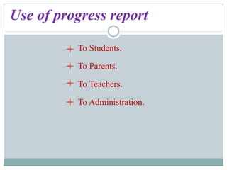 Use of progress report
To Students.
To Parents.
To Teachers.
To Administration.
 