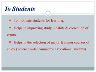 To Students
To motivate students for learning.
Helps in improving study – habits & correction of
errors.
Helps in the selection of major & minor courses of
study ( science /arts/ commerce / vocational streams)
 