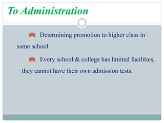 To Administration
Determining promotion to higher class in
same school.
Every school & college has limited facilities,
they cannot have their own admission tests.
 
