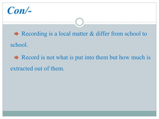 Con/-
Recording is a local matter & differ from school to
school.
Record is not what is put into them but how much is
extracted out of them.
 
