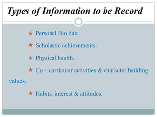 Types of Information to be Record
Personal Bio data.
Scholastic achievements.
Physical health.
Co – curricular activities & character building
values.
Habits, interest & attitudes.
 
