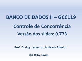 BANCO DE DADOS II – GCC119
Controle de Concorrência
Versão dos slides: 0.773
Prof. Dr.-Ing. Leonardo Andrade Ribeiro
DCC-UFLA, Lavras
 
