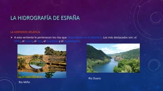 LA VERTIENTE ATLÁTICA
 A esta vertiente le pertenecen los ríos que desembocan en el Atlántico. Los más destacados son: el
Miño, el Duero, el Tajo, el Guadiana y el Guadalquivir.
Río Miño
Río Duero
 