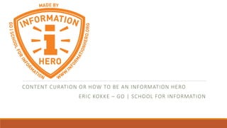 CONTENT CURATION OR HOW TO BE AN INFORMATION HERO
ERIC KOKKE – GO | SCHOOL FOR INFORMATION
 