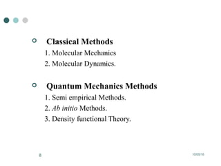 10/05/168
 Classical Methods
1. Molecular Mechanics
2. Molecular Dynamics.
 Quantum Mechanics Methods
1. Semi empirical Methods.
2. Ab initio Methods.
3. Density functional Theory.
 