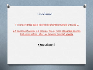 Conclusion
1- There are three basic internal segmental structure O,N and C.
2-A consonant cluster is a group of two or more consonant sounds
that come before , after , or between (medial) vowels.
 