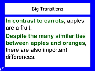 Big Transitions
In contrast to carrots, apples
are a fruit.
Despite the many similarities
between apples and oranges,
there are also important
differences.
 
