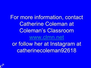 For more information, contact
Catherine Coleman at
Coleman’s Classroom
www.clmn.net
or follow her at Instagram at
catherinecoleman92618
 