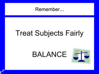 Remember...
Treat Subjects Fairly
BALANCE
 