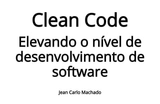Clean Code
Elevando o nível de
desenvolvimento de
software
Jean Carlo Machado
 