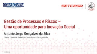 Antonio Jorge Gonçalves da Silva
Gestão de Processos e Riscos –
Uma oportunidade para Inovação Social
16/05/2018
Diretor Executivo da Exitum Consultoria e Serviços Ltda.
 