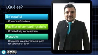 ¿Qué es?
En español
• Comunes Creativos
Facilitar el compartir gratuito
• Creatividad y conocimiento
Respeto
• Compartir sin generar lucro, pero
respetando al autor