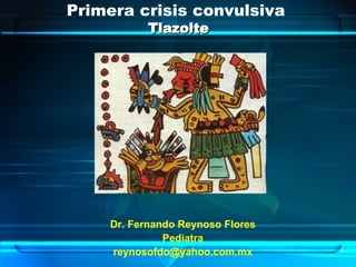 Primera crisis convulsiva  Tlazolte Dr. Fernando Reynoso Flores Pediatra [email_address] 2007 