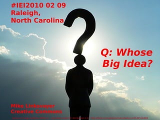 #IEI2010 02 09 Raleigh, North Carolina Q: Whose Big Idea? Mike Linksvayer Creative Commons Detail of image byMarco Bellucci · Licensed under CC Attribution 2.0 ·  http://flickr.com/photos/marcobellucci/3534516458 