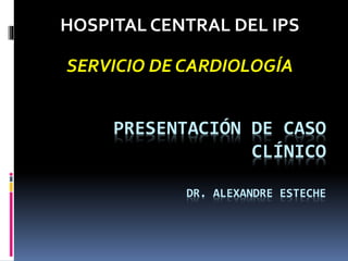 PRESENTACIÓN DE CASO
CLÍNICO
DR. ALEXANDRE ESTECHE
HOSPITAL CENTRAL DEL IPS
SERVICIO DE CARDIOLOGÍA
 