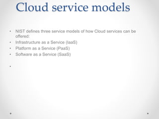 Cloud service models
• NIST defines three service models of how Cloud services can be
offered:
• Infrastructure as a Service (IaaS)
• Platform as a Service (PaaS)
• Software as a Service (SaaS)
•
 