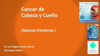 Cancer de
Cabeza y Cuello
(Nuevas fronteras )
Dr. Luis Miguel Zetina Toache
Oncología Medica
 