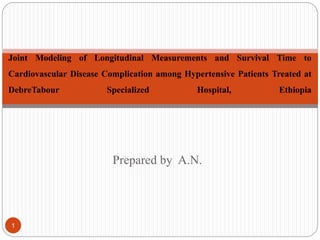 Prepared by A.N.
1
Joint Modeling of Longitudinal Measurements and Survival Time to
Cardiovascular Disease Complication among Hypertensive Patients Treated at
DebreTabour Specialized Hospital, Ethiopia
 