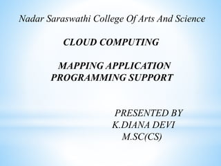 Nadar Saraswathi College Of Arts And Science
CLOUD COMPUTING
MAPPING APPLICATION
PROGRAMMING SUPPORT
PRESENTED BY
K.DIANA DEVI
M.SC(CS)
 
