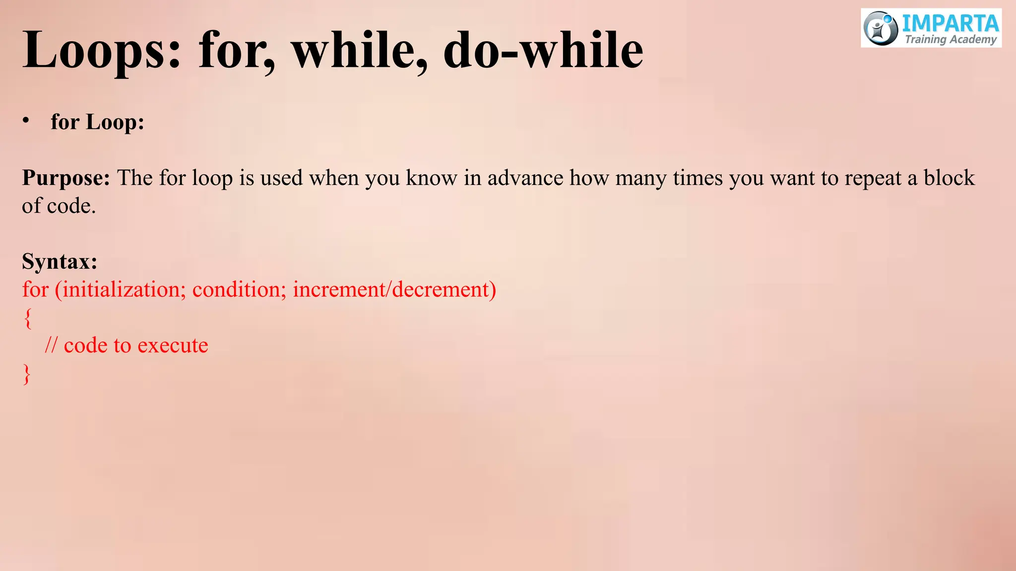 Loops: for, while, do-while
• for Loop:
Purpose: The for loop is used when you know in advance how many times you want to repeat a block
of code.
Syntax:
for (initialization; condition; increment/decrement)
{
// code to execute
}
 