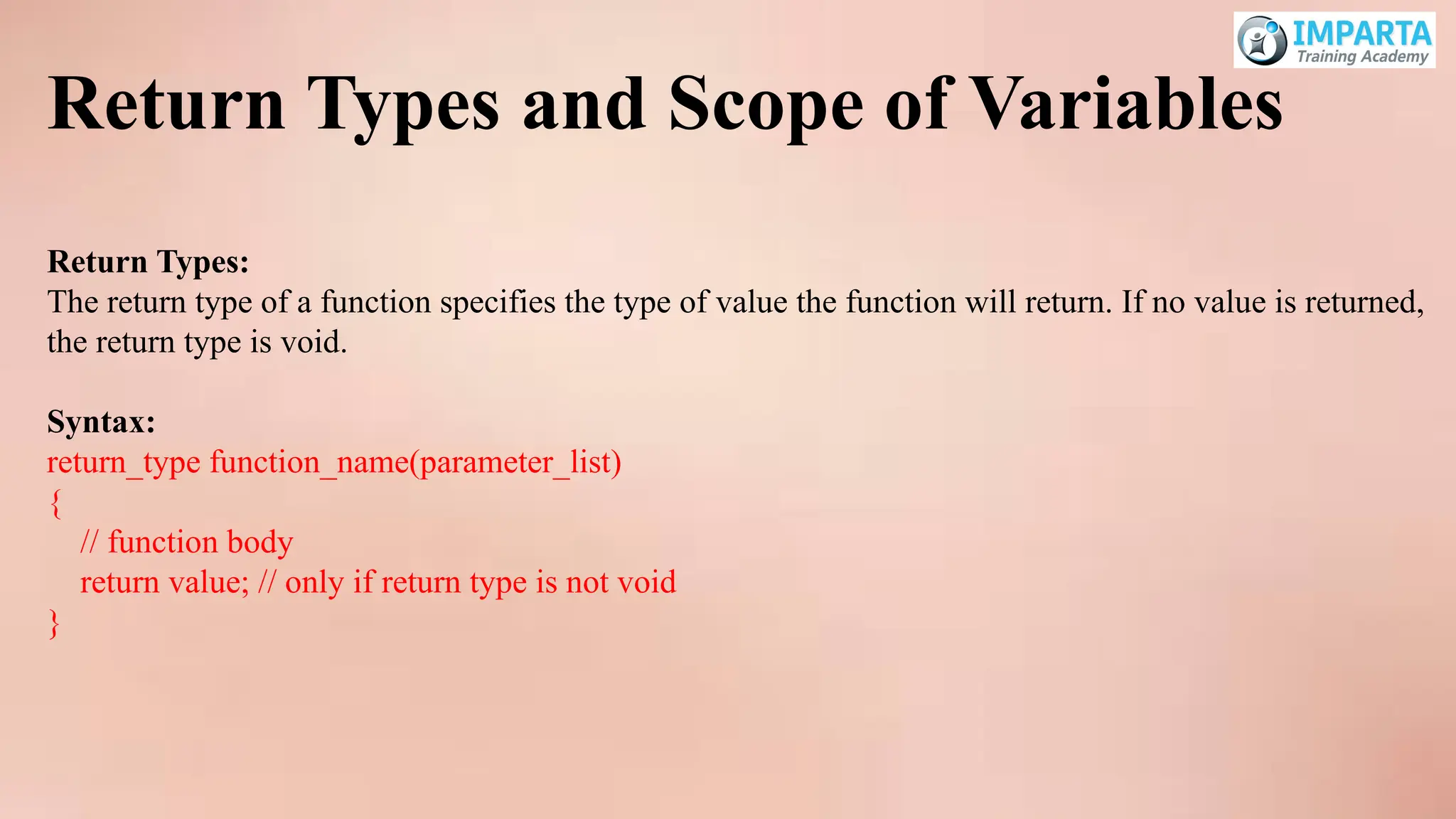 Return Types and Scope of Variables
Return Types:
The return type of a function specifies the type of value the function will return. If no value is returned,
the return type is void.
Syntax:
return_type function_name(parameter_list)
{
// function body
return value; // only if return type is not void
}
 