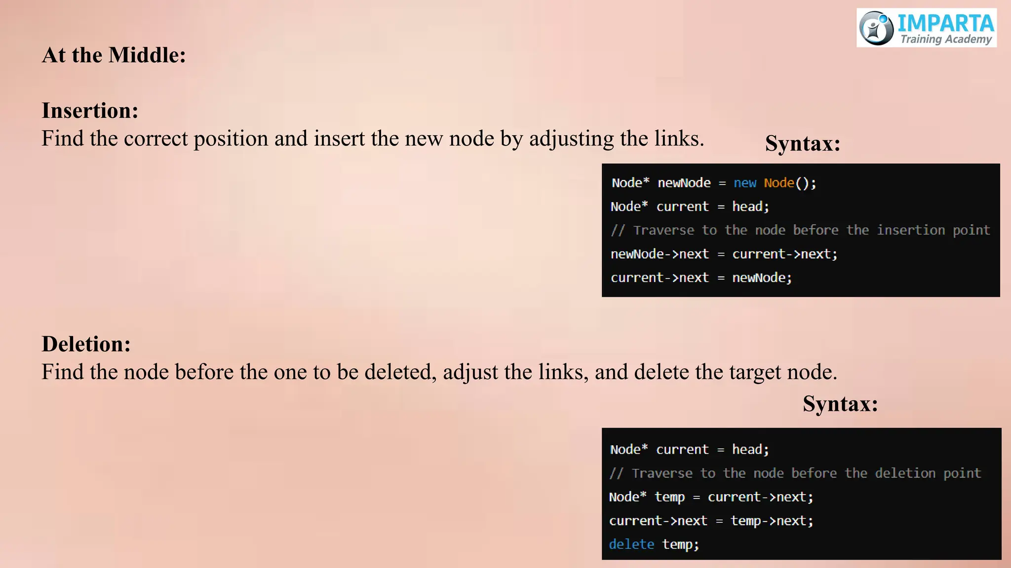 At the Middle:
Insertion:
Find the correct position and insert the new node by adjusting the links. Syntax:
Deletion:
Find the node before the one to be deleted, adjust the links, and delete the target node.
Syntax:
 