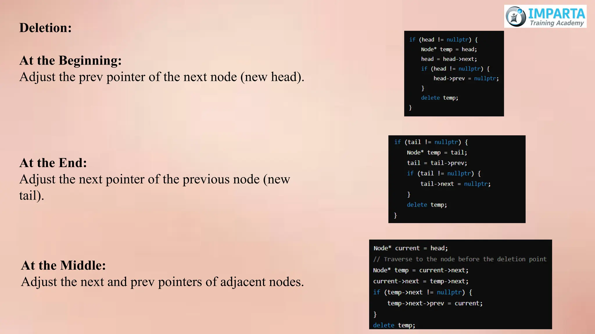 Deletion:
At the Beginning:
Adjust the prev pointer of the next node (new head).
At the End:
Adjust the next pointer of the previous node (new
tail).
At the Middle:
Adjust the next and prev pointers of adjacent nodes.
 