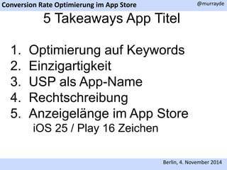 Conversion Rate Optimierung im App Store 
@murrayde 
5 Takeaways App Titel 
1. Optimierung auf Keywords 
2. Einzigartigkeit 
3. USP als App-Name 
4. Rechtschreibung 
5. Anzeigelänge im App Store 
Berlin, 4. November 2014 
iOS 25 / Play 16 Zeichen 
 