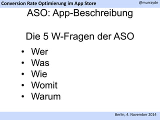 Conversion Rate Optimierung im App Store 
@murrayde 
ASO: App-Beschreibung 
Die 5 W-Fragen der ASO 
• Wer 
• Was 
• Wie 
• Womit 
• Warum 
Berlin, 4. November 2014 
 